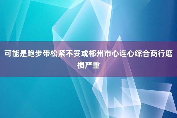 可能是跑步带松紧不妥或郴州市心连心综合商行磨损严重